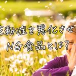 花粉症を悪化させるNG食品とは？